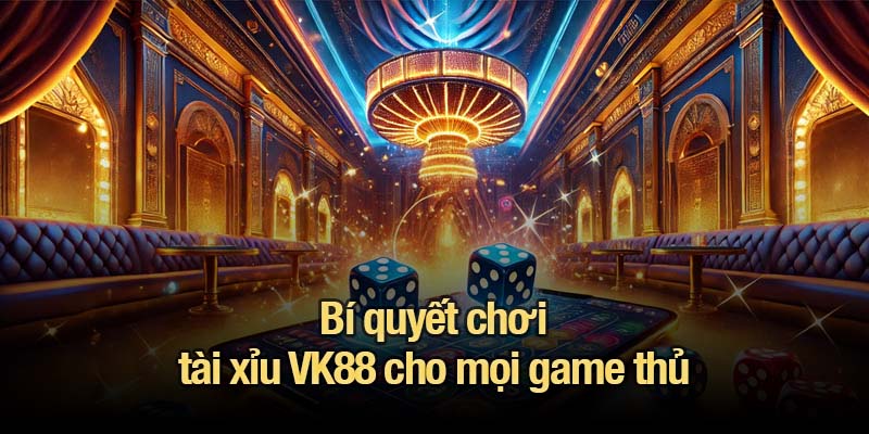 Bí quyết chơi tài xỉu VK88 cho mọi game thủ
